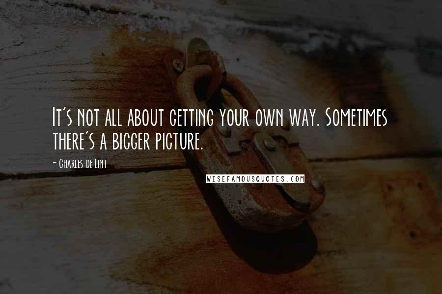 Charles De Lint Quotes: It's not all about getting your own way. Sometimes there's a bigger picture.