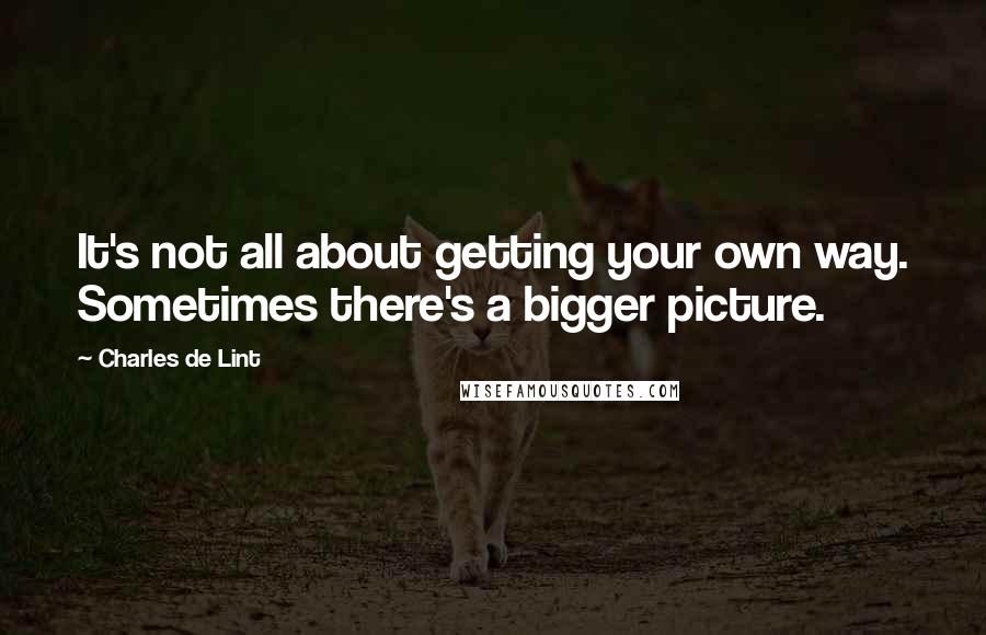 Charles De Lint Quotes: It's not all about getting your own way. Sometimes there's a bigger picture.