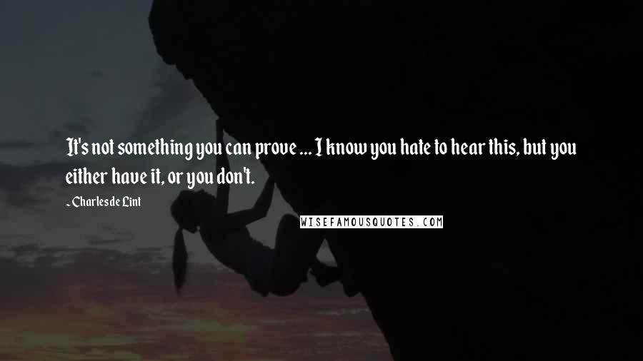 Charles De Lint Quotes: It's not something you can prove ... I know you hate to hear this, but you either have it, or you don't.