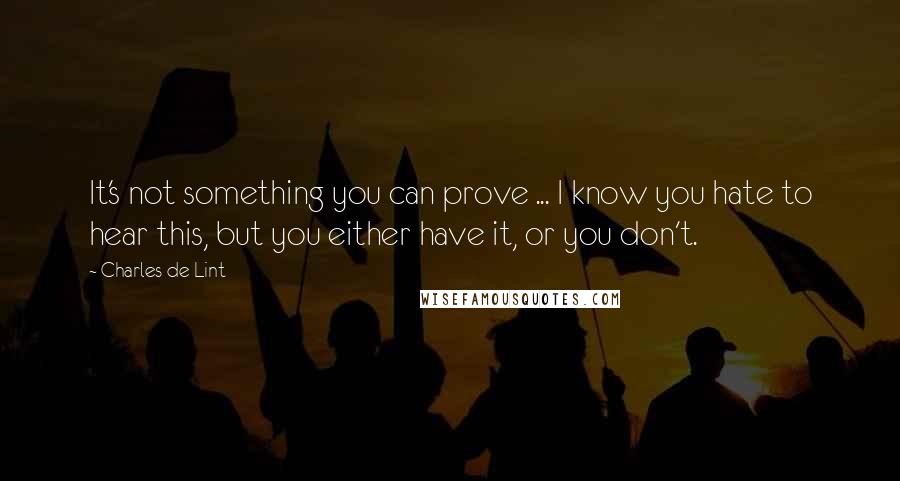 Charles De Lint Quotes: It's not something you can prove ... I know you hate to hear this, but you either have it, or you don't.