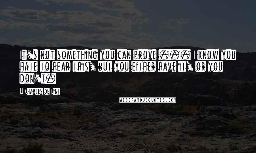 Charles De Lint Quotes: It's not something you can prove ... I know you hate to hear this, but you either have it, or you don't.