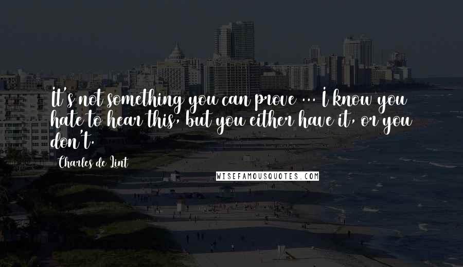 Charles De Lint Quotes: It's not something you can prove ... I know you hate to hear this, but you either have it, or you don't.