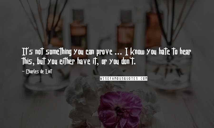 Charles De Lint Quotes: It's not something you can prove ... I know you hate to hear this, but you either have it, or you don't.