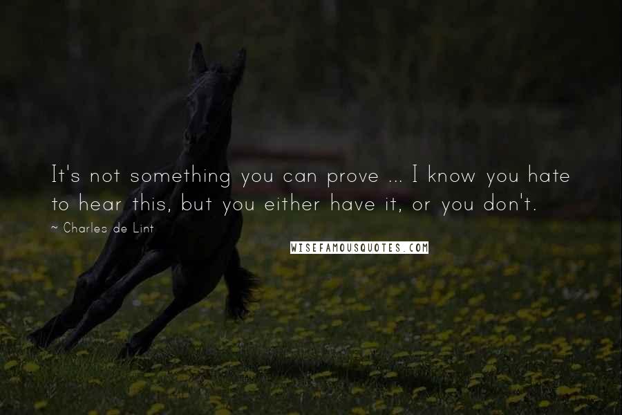 Charles De Lint Quotes: It's not something you can prove ... I know you hate to hear this, but you either have it, or you don't.