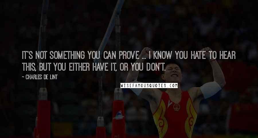 Charles De Lint Quotes: It's not something you can prove ... I know you hate to hear this, but you either have it, or you don't.