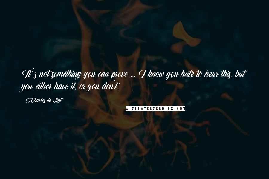 Charles De Lint Quotes: It's not something you can prove ... I know you hate to hear this, but you either have it, or you don't.