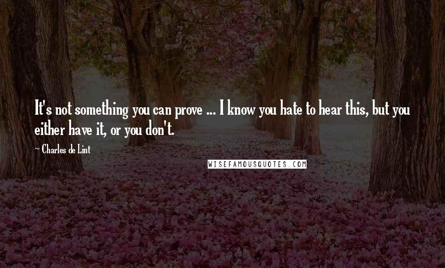 Charles De Lint Quotes: It's not something you can prove ... I know you hate to hear this, but you either have it, or you don't.