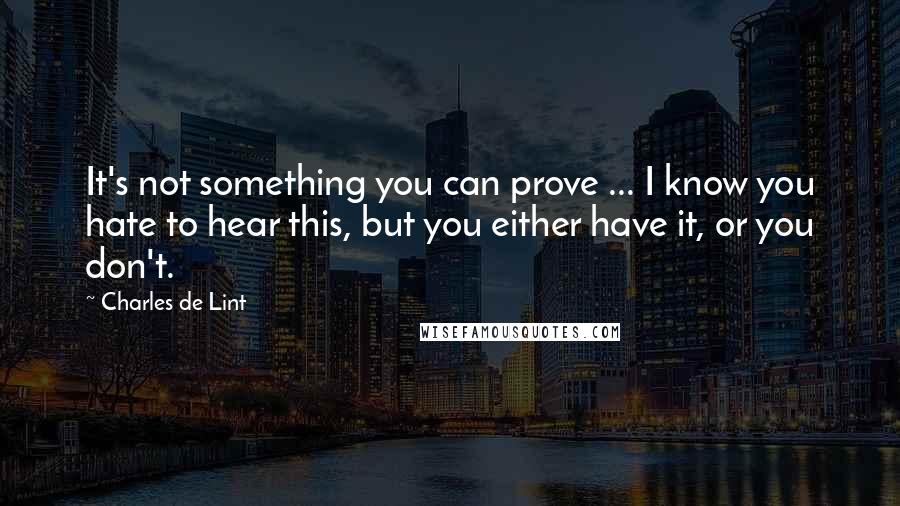 Charles De Lint Quotes: It's not something you can prove ... I know you hate to hear this, but you either have it, or you don't.