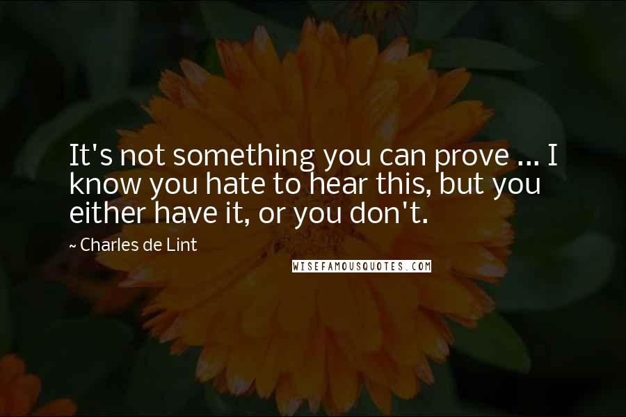 Charles De Lint Quotes: It's not something you can prove ... I know you hate to hear this, but you either have it, or you don't.