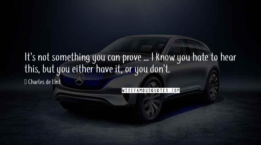 Charles De Lint Quotes: It's not something you can prove ... I know you hate to hear this, but you either have it, or you don't.