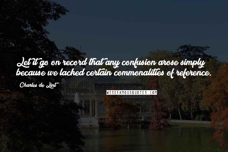 Charles De Lint Quotes: Let it go on record that any confusion arose simply because we lacked certain commonalities of reference.