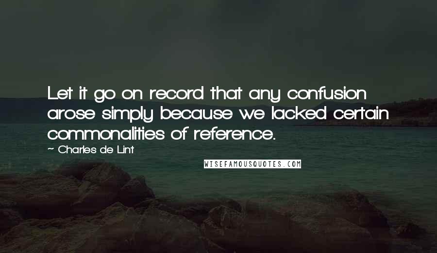 Charles De Lint Quotes: Let it go on record that any confusion arose simply because we lacked certain commonalities of reference.