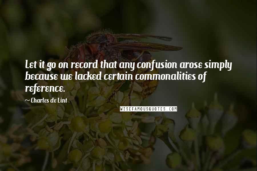 Charles De Lint Quotes: Let it go on record that any confusion arose simply because we lacked certain commonalities of reference.
