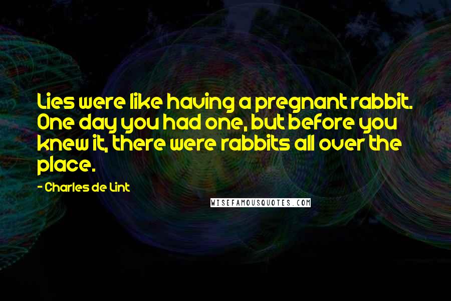 Charles De Lint Quotes: Lies were like having a pregnant rabbit. One day you had one, but before you knew it, there were rabbits all over the place.