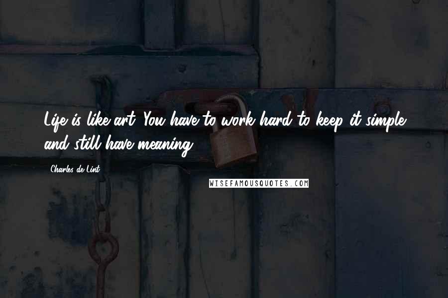 Charles De Lint Quotes: Life is like art. You have to work hard to keep it simple and still have meaning.