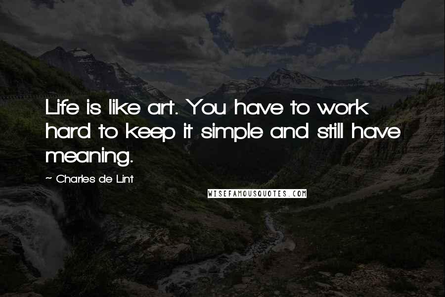 Charles De Lint Quotes: Life is like art. You have to work hard to keep it simple and still have meaning.