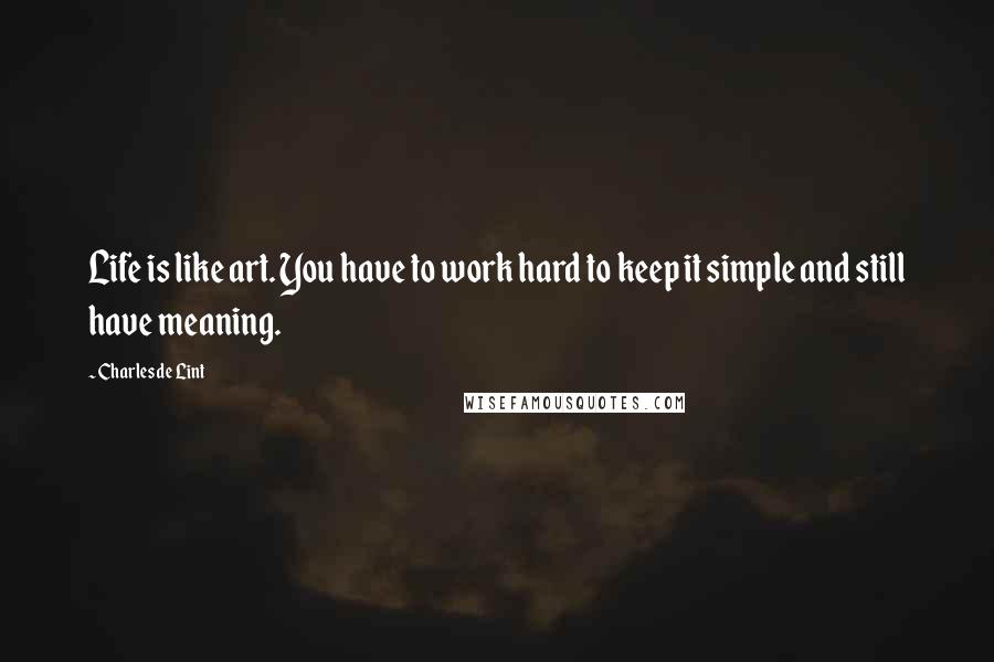 Charles De Lint Quotes: Life is like art. You have to work hard to keep it simple and still have meaning.