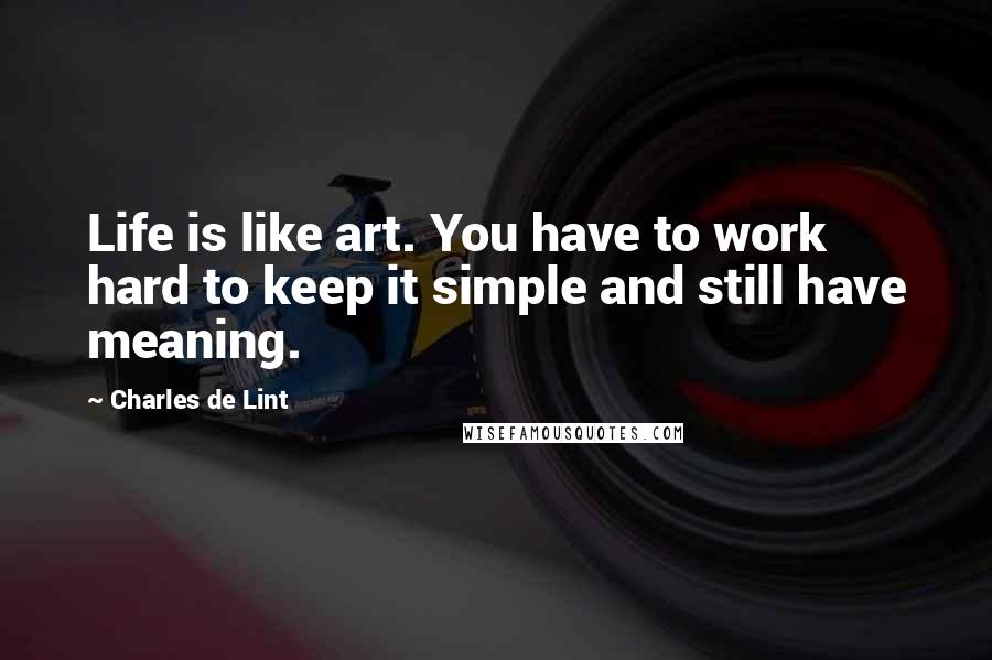 Charles De Lint Quotes: Life is like art. You have to work hard to keep it simple and still have meaning.