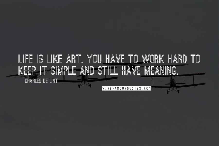 Charles De Lint Quotes: Life is like art. You have to work hard to keep it simple and still have meaning.