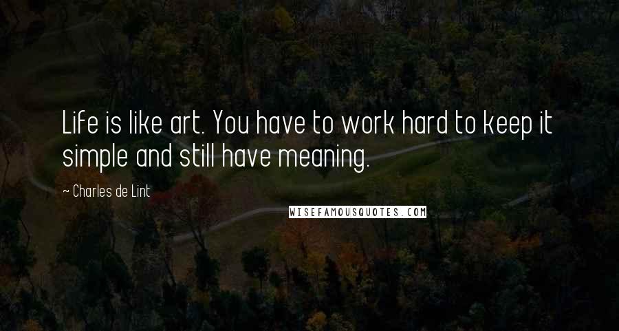 Charles De Lint Quotes: Life is like art. You have to work hard to keep it simple and still have meaning.