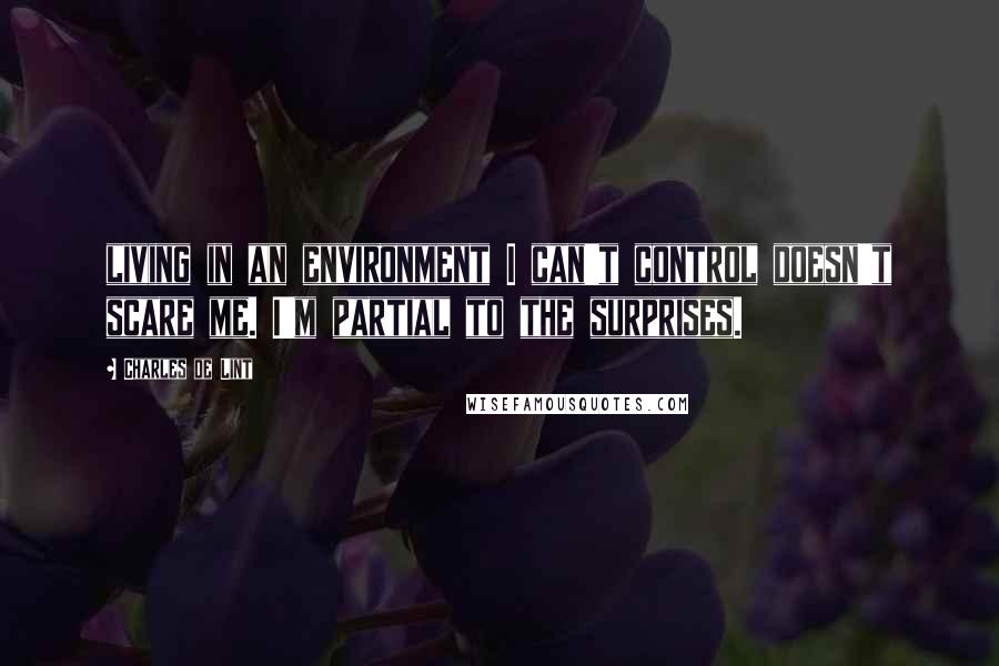 Charles De Lint Quotes: living in an environment I can't control doesn't scare me. I'm partial to the surprises.