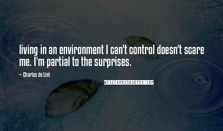 Charles De Lint Quotes: living in an environment I can't control doesn't scare me. I'm partial to the surprises.