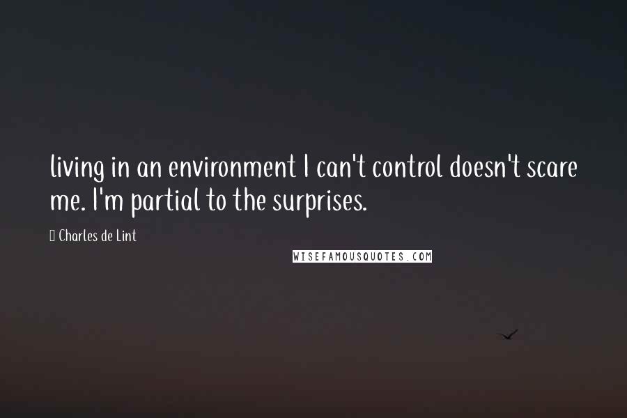 Charles De Lint Quotes: living in an environment I can't control doesn't scare me. I'm partial to the surprises.