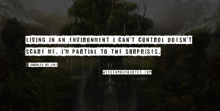 Charles De Lint Quotes: living in an environment I can't control doesn't scare me. I'm partial to the surprises.