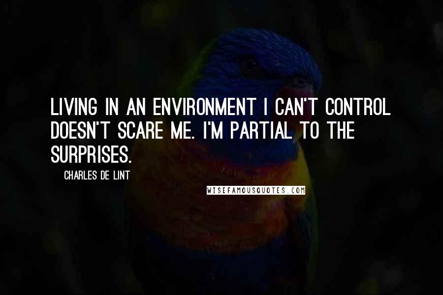 Charles De Lint Quotes: living in an environment I can't control doesn't scare me. I'm partial to the surprises.