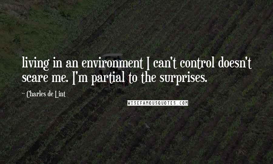 Charles De Lint Quotes: living in an environment I can't control doesn't scare me. I'm partial to the surprises.