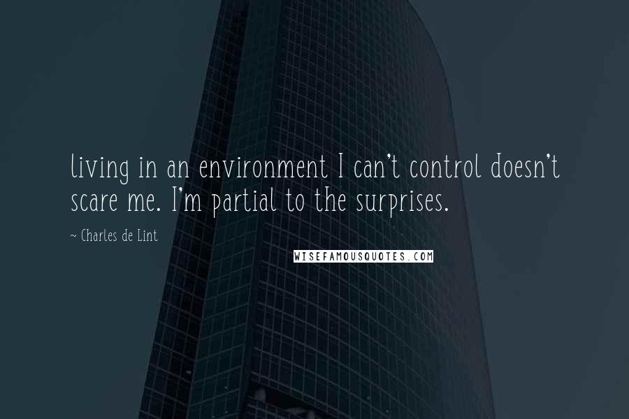 Charles De Lint Quotes: living in an environment I can't control doesn't scare me. I'm partial to the surprises.