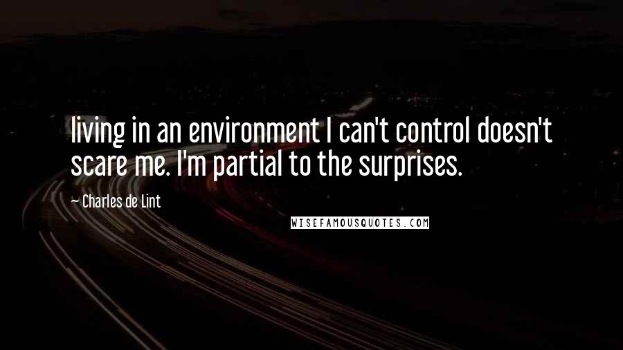 Charles De Lint Quotes: living in an environment I can't control doesn't scare me. I'm partial to the surprises.