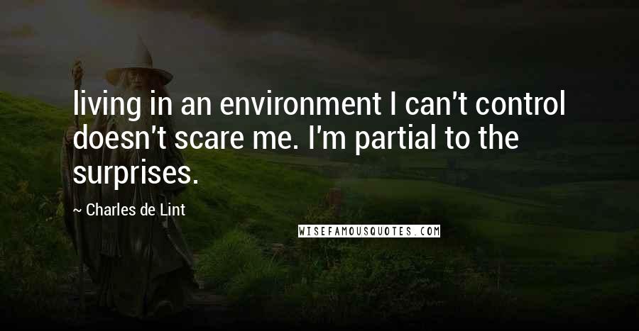 Charles De Lint Quotes: living in an environment I can't control doesn't scare me. I'm partial to the surprises.