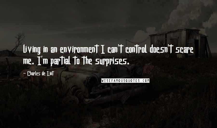 Charles De Lint Quotes: living in an environment I can't control doesn't scare me. I'm partial to the surprises.