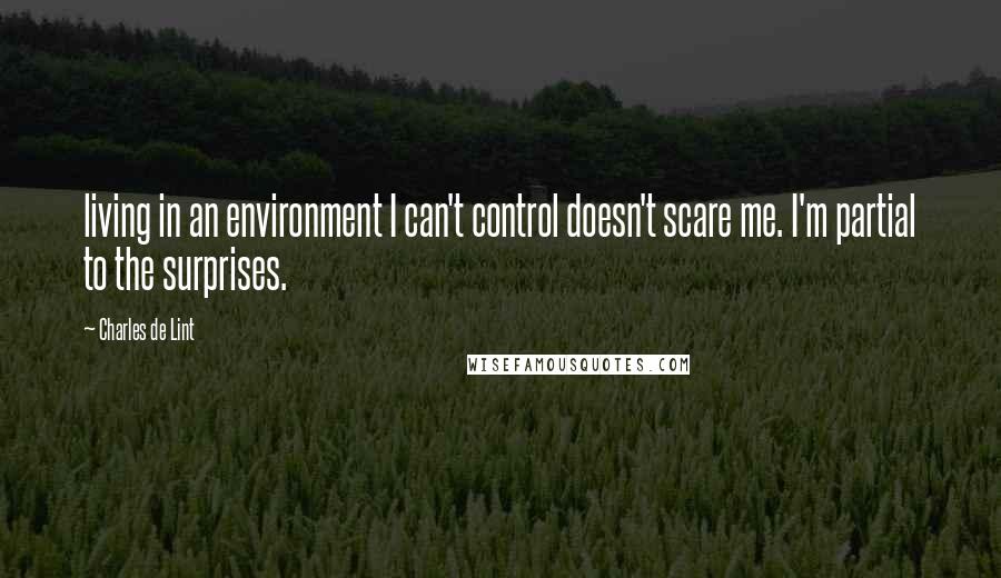 Charles De Lint Quotes: living in an environment I can't control doesn't scare me. I'm partial to the surprises.