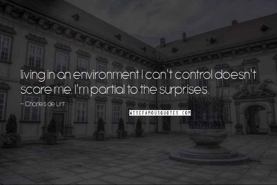 Charles De Lint Quotes: living in an environment I can't control doesn't scare me. I'm partial to the surprises.