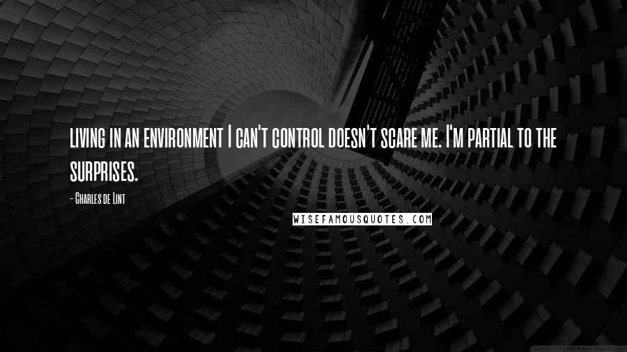 Charles De Lint Quotes: living in an environment I can't control doesn't scare me. I'm partial to the surprises.