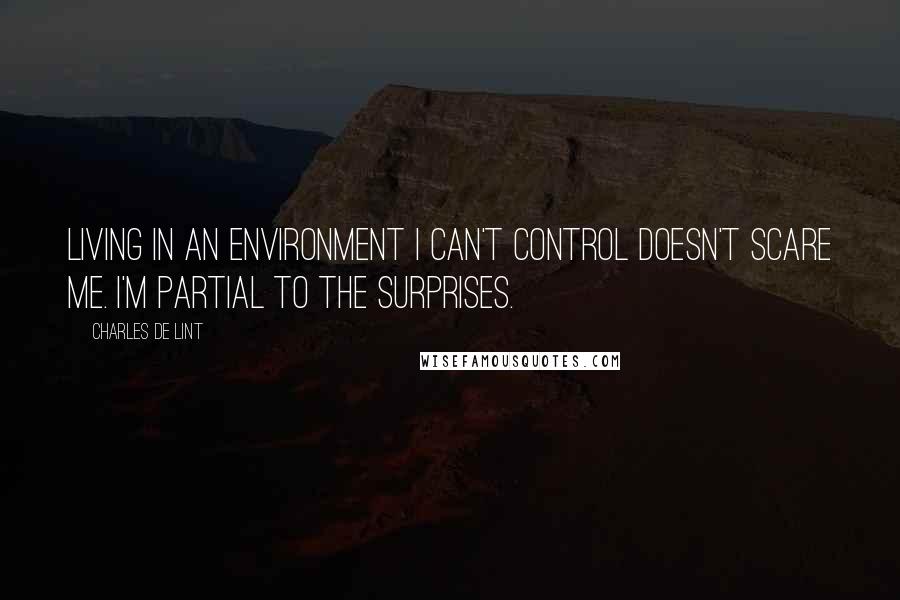 Charles De Lint Quotes: living in an environment I can't control doesn't scare me. I'm partial to the surprises.