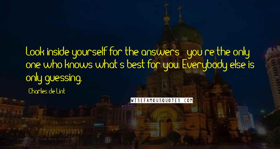 Charles De Lint Quotes: Look inside yourself for the answers - you're the only one who knows what's best for you. Everybody else is only guessing.