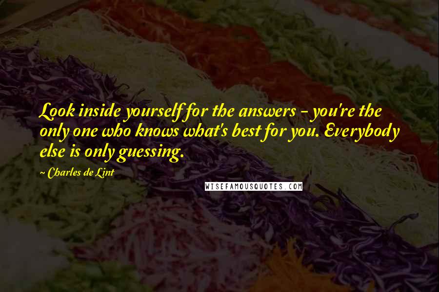 Charles De Lint Quotes: Look inside yourself for the answers - you're the only one who knows what's best for you. Everybody else is only guessing.