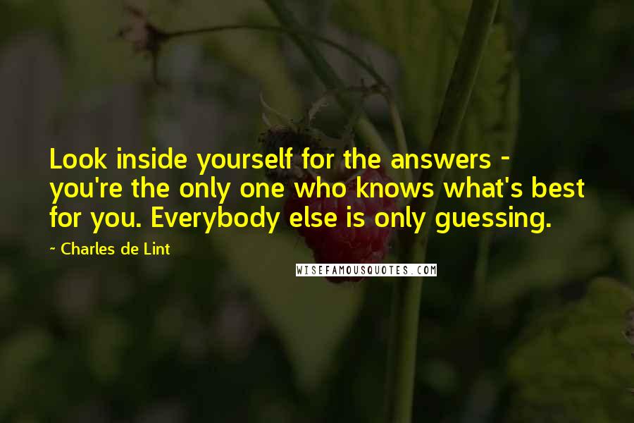 Charles De Lint Quotes: Look inside yourself for the answers - you're the only one who knows what's best for you. Everybody else is only guessing.