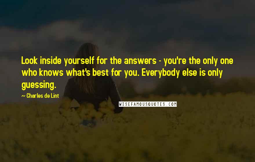 Charles De Lint Quotes: Look inside yourself for the answers - you're the only one who knows what's best for you. Everybody else is only guessing.