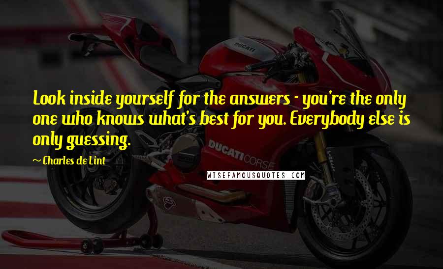 Charles De Lint Quotes: Look inside yourself for the answers - you're the only one who knows what's best for you. Everybody else is only guessing.