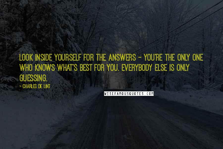 Charles De Lint Quotes: Look inside yourself for the answers - you're the only one who knows what's best for you. Everybody else is only guessing.