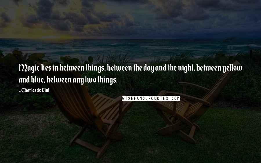 Charles De Lint Quotes: Magic lies in between things, between the day and the night, between yellow and blue, between any two things.