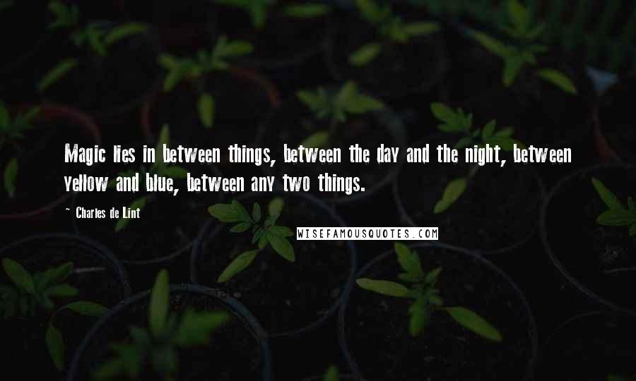 Charles De Lint Quotes: Magic lies in between things, between the day and the night, between yellow and blue, between any two things.