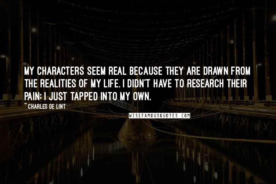 Charles De Lint Quotes: My characters seem real because they are drawn from the realities of my life. I didn't have to research their pain; I just tapped into my own.