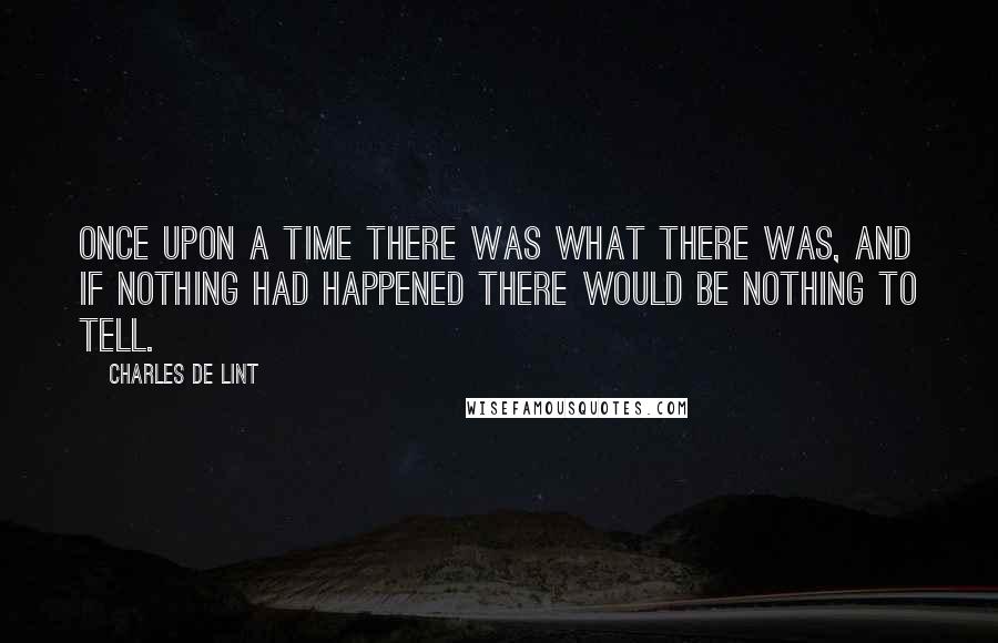 Charles De Lint Quotes: Once upon a time there was what there was, and if nothing had happened there would be nothing to tell.