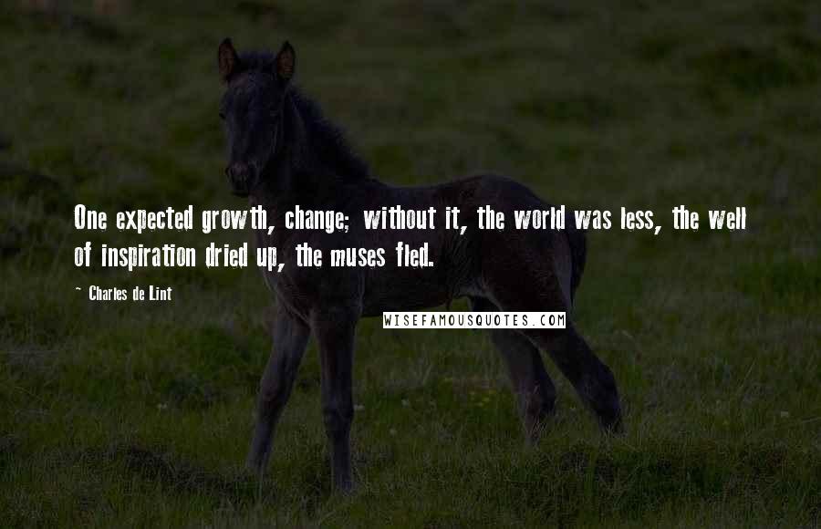 Charles De Lint Quotes: One expected growth, change; without it, the world was less, the well of inspiration dried up, the muses fled.