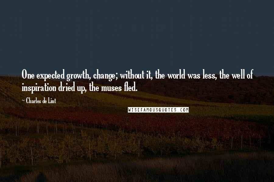 Charles De Lint Quotes: One expected growth, change; without it, the world was less, the well of inspiration dried up, the muses fled.